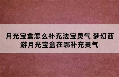 月光宝盒怎么补充法宝灵气 梦幻西游月光宝盒在哪补充灵气